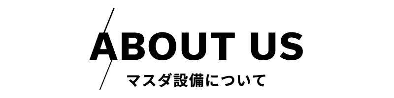 見出し：ABOUT US　マスダ設備について